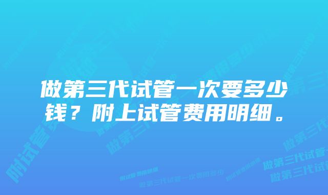 做第三代试管一次要多少钱？附上试管费用明细。