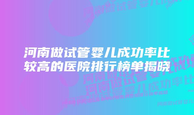 河南做试管婴儿成功率比较高的医院排行榜单揭晓