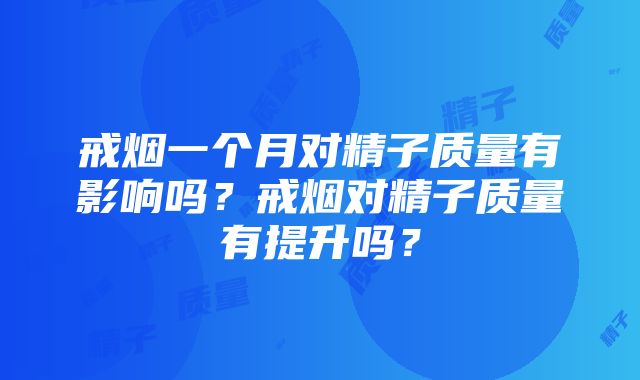 戒烟一个月对精子质量有影响吗？戒烟对精子质量有提升吗？