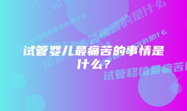 试管婴儿最痛苦的事情是什么？