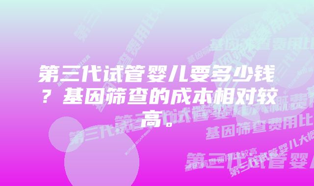 第三代试管婴儿要多少钱？基因筛查的成本相对较高。