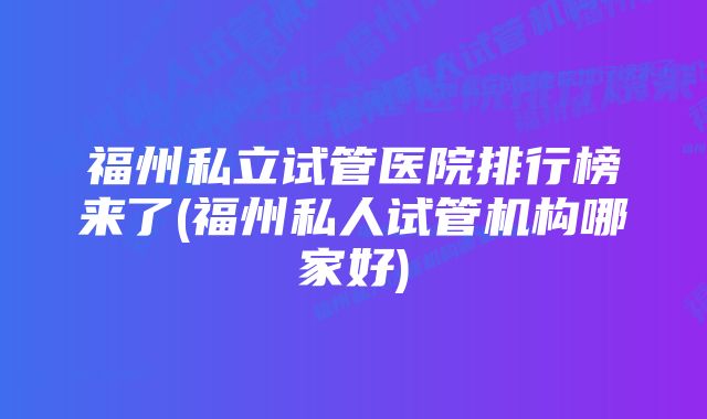 福州私立试管医院排行榜来了(福州私人试管机构哪家好)