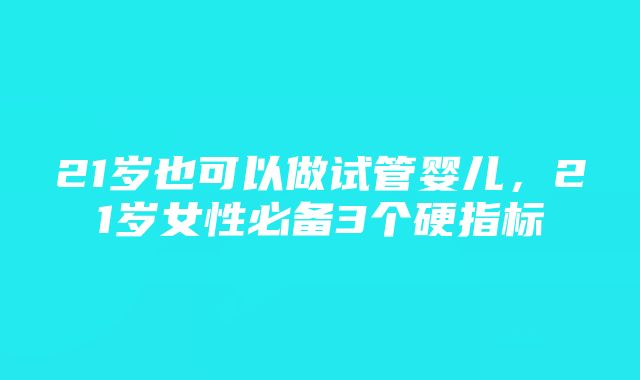 21岁也可以做试管婴儿，21岁女性必备3个硬指标