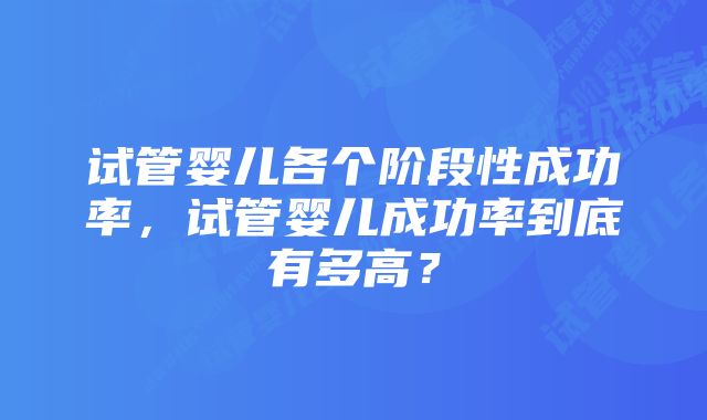 试管婴儿各个阶段性成功率，试管婴儿成功率到底有多高？