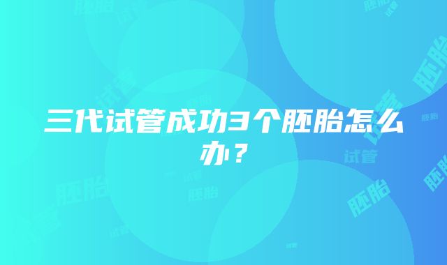 三代试管成功3个胚胎怎么办？