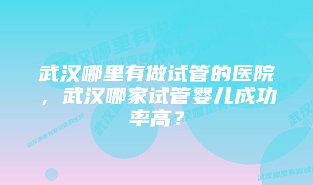 武汉哪里有做试管的医院，武汉哪家试管婴儿成功率高？