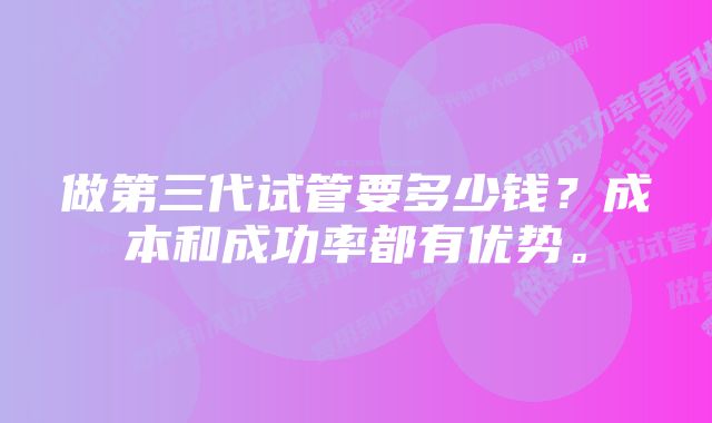 做第三代试管要多少钱？成本和成功率都有优势。