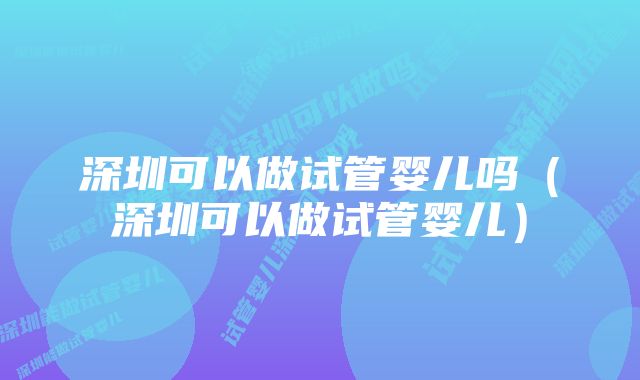 深圳可以做试管婴儿吗（深圳可以做试管婴儿）