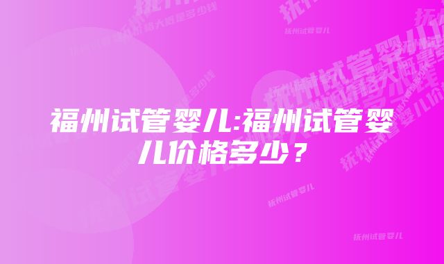 福州试管婴儿:福州试管婴儿价格多少？