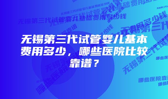 无锡第三代试管婴儿基本费用多少，哪些医院比较靠谱？