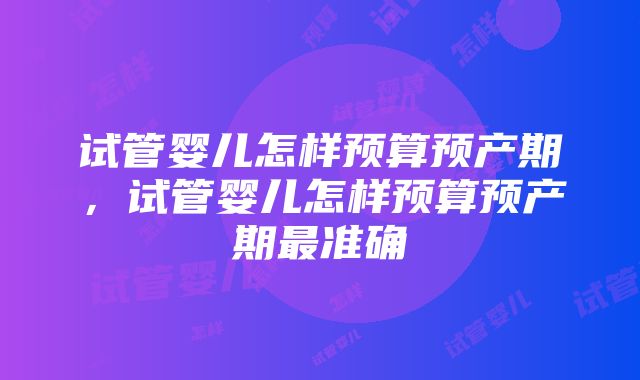 试管婴儿怎样预算预产期，试管婴儿怎样预算预产期最准确