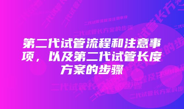 第二代试管流程和注意事项，以及第二代试管长度方案的步骤