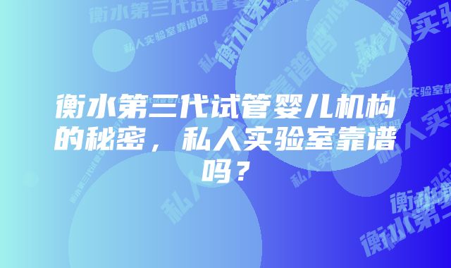 衡水第三代试管婴儿机构的秘密，私人实验室靠谱吗？