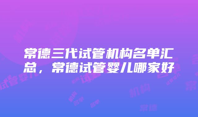 常德三代试管机构名单汇总，常德试管婴儿哪家好