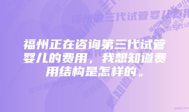 福州正在咨询第三代试管婴儿的费用，我想知道费用结构是怎样的。