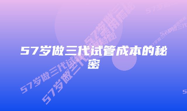 57岁做三代试管成本的秘密