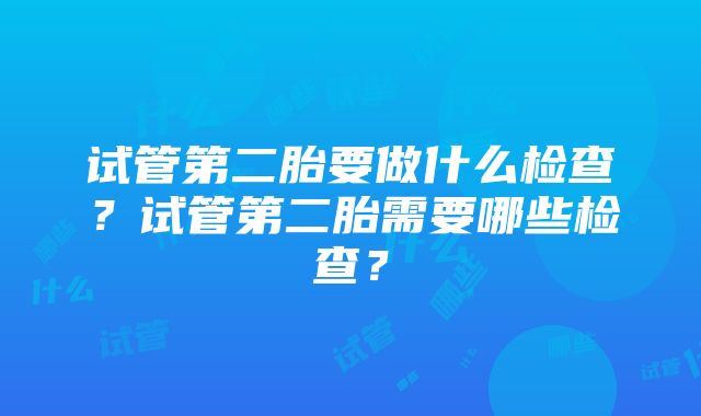 试管第二胎要做什么检查？试管第二胎需要哪些检查？