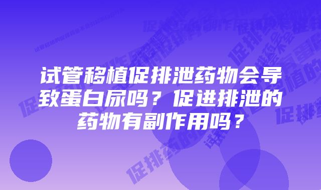 试管移植促排泄药物会导致蛋白尿吗？促进排泄的药物有副作用吗？