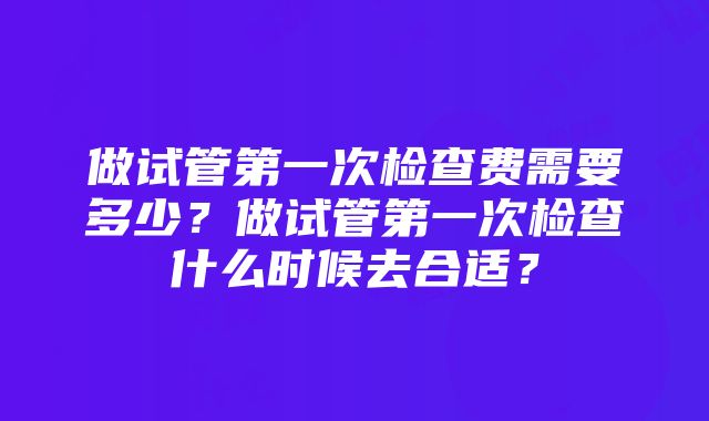 做试管第一次检查费需要多少？做试管第一次检查什么时候去合适？