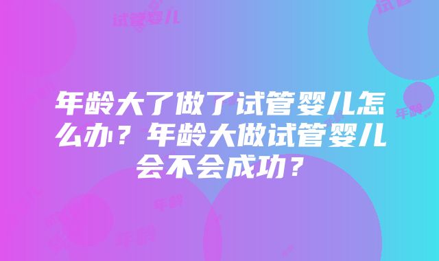 年龄大了做了试管婴儿怎么办？年龄大做试管婴儿会不会成功？