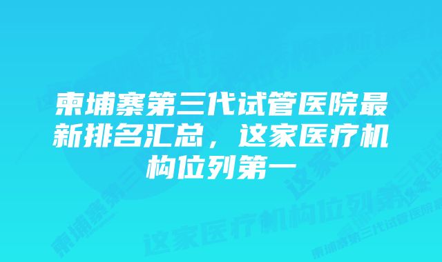 柬埔寨第三代试管医院最新排名汇总，这家医疗机构位列第一