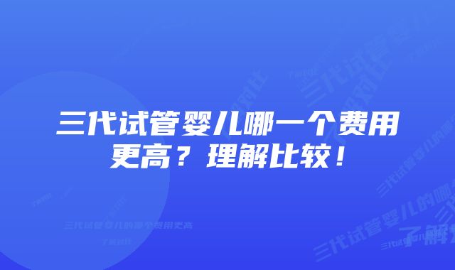 三代试管婴儿哪一个费用更高？理解比较！