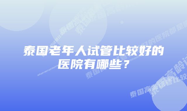 泰国老年人试管比较好的医院有哪些？