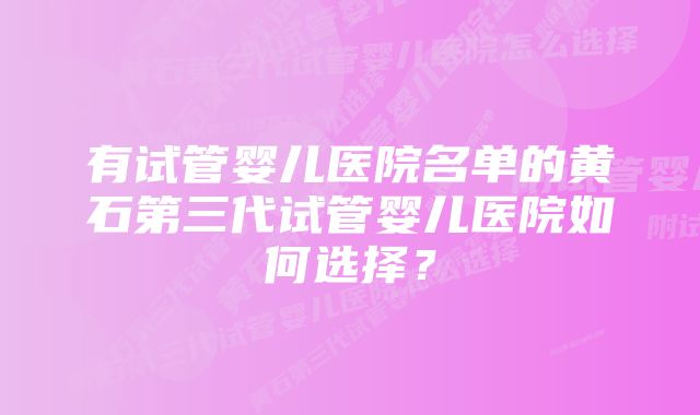 有试管婴儿医院名单的黄石第三代试管婴儿医院如何选择？