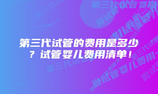 第三代试管的费用是多少？试管婴儿费用清单！