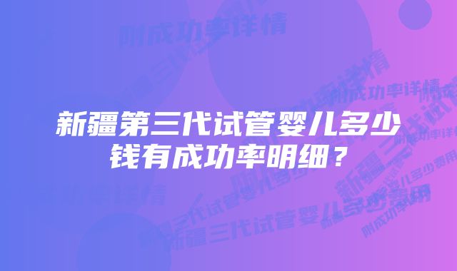 新疆第三代试管婴儿多少钱有成功率明细？