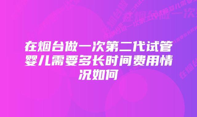 在烟台做一次第二代试管婴儿需要多长时间费用情况如何