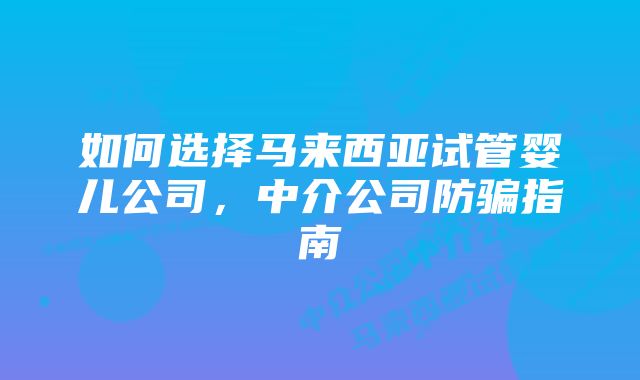 如何选择马来西亚试管婴儿公司，中介公司防骗指南