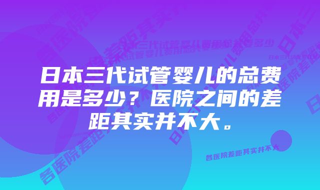 日本三代试管婴儿的总费用是多少？医院之间的差距其实并不大。