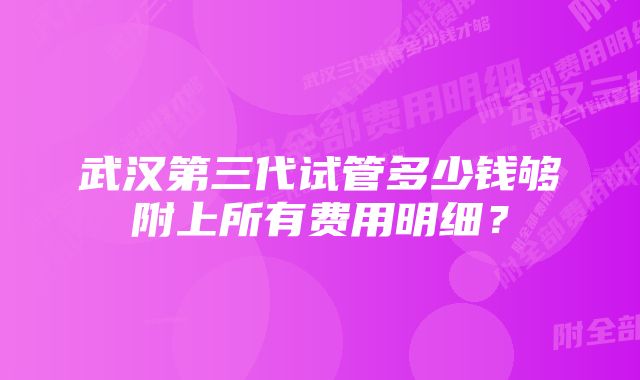 武汉第三代试管多少钱够附上所有费用明细？