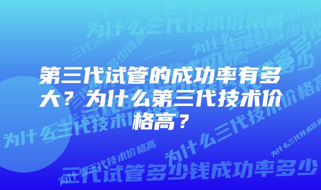 第三代试管的成功率有多大？为什么第三代技术价格高？