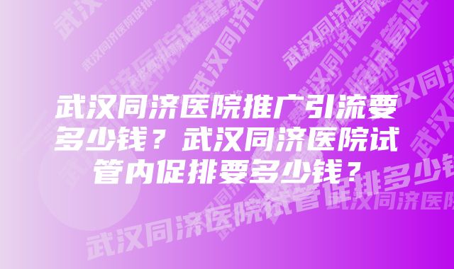 武汉同济医院推广引流要多少钱？武汉同济医院试管内促排要多少钱？