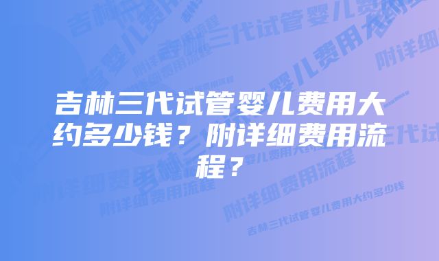 吉林三代试管婴儿费用大约多少钱？附详细费用流程？