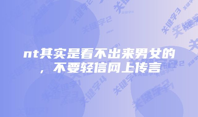 nt其实是看不出来男女的，不要轻信网上传言