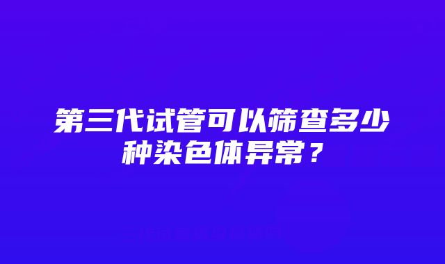 第三代试管可以筛查多少种染色体异常？