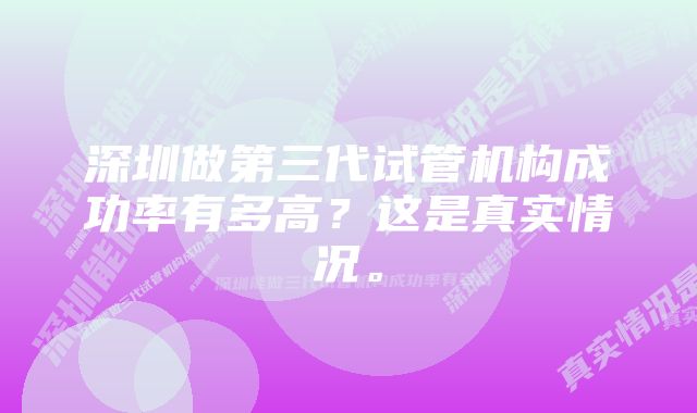 深圳做第三代试管机构成功率有多高？这是真实情况。