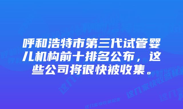 呼和浩特市第三代试管婴儿机构前十排名公布，这些公司将很快被收集。