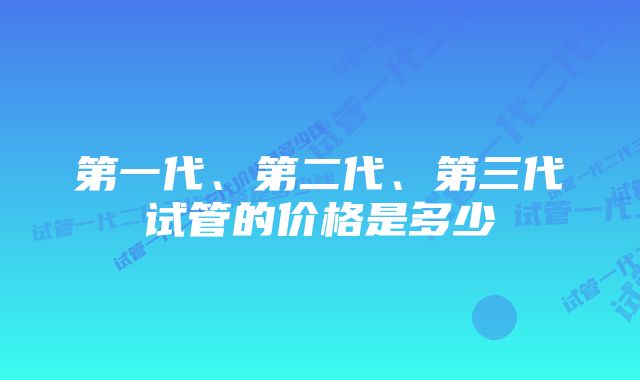 第一代、第二代、第三代试管的价格是多少