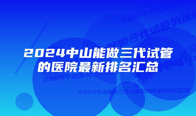 2024中山能做三代试管的医院最新排名汇总