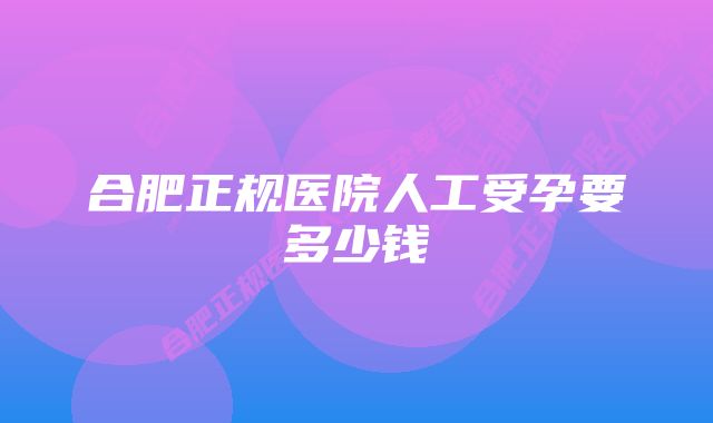 合肥正规医院人工受孕要多少钱