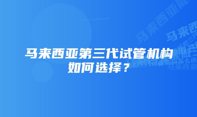 马来西亚第三代试管机构如何选择？