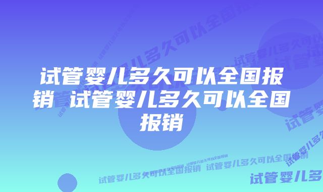 试管婴儿多久可以全国报销 试管婴儿多久可以全国报销