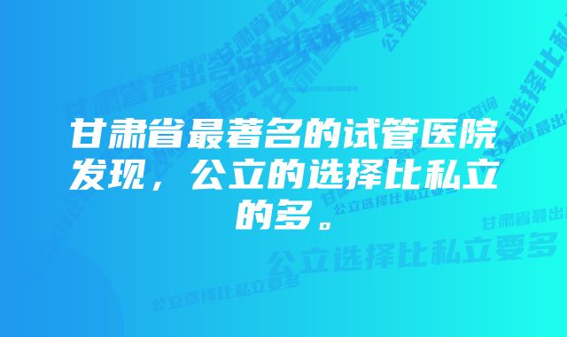 甘肃省最著名的试管医院发现，公立的选择比私立的多。