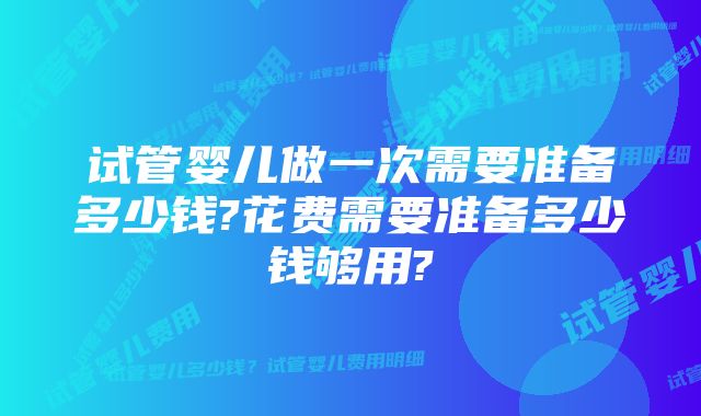 试管婴儿做一次需要准备多少钱?花费需要准备多少钱够用?