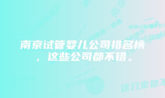 南京试管婴儿公司排名榜，这些公司都不错。