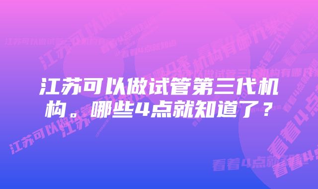 江苏可以做试管第三代机构。哪些4点就知道了？